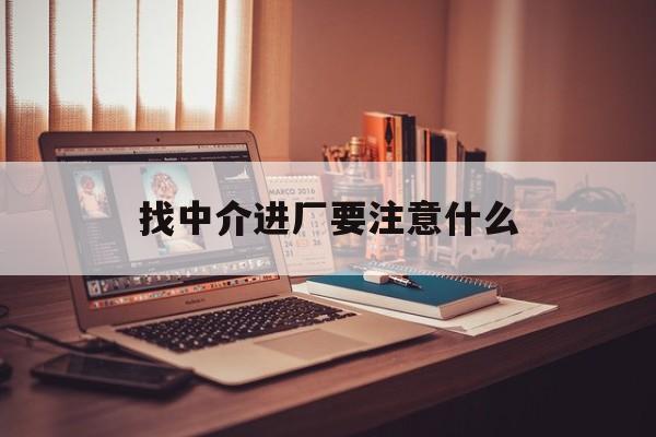 海门最新找中介进厂要注意什么方法分析(最方便真实的海门找中介进厂要注意什么问题方法)