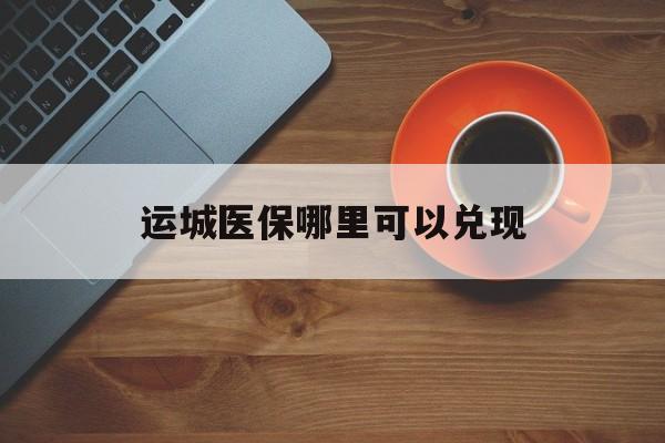 海门最新运城医保哪里可以兑现方法分析(最方便真实的海门运城医保局在哪里方法)